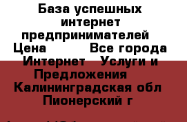 База успешных интернет предпринимателей › Цена ­ 600 - Все города Интернет » Услуги и Предложения   . Калининградская обл.,Пионерский г.